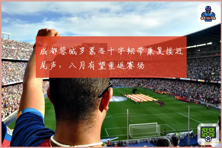 成都蓉城罗慕洛十字韧带康复接近尾声，八月有望重返赛场