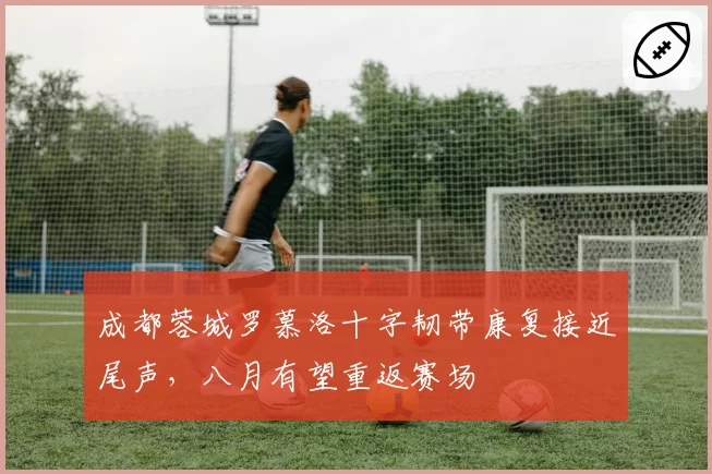 成都蓉城罗慕洛十字韧带康复接近尾声，八月有望重返赛场