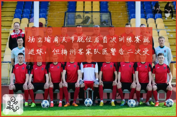 杨立瑜肩关节脱位后首次训练赛就进球，但梅州客家队医警告二次受伤风险