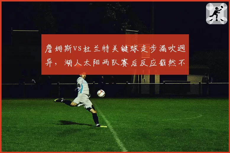 詹姆斯vs杜兰特关键球走步漏吹迥异，湖人太阳两队赛后反应截然不同