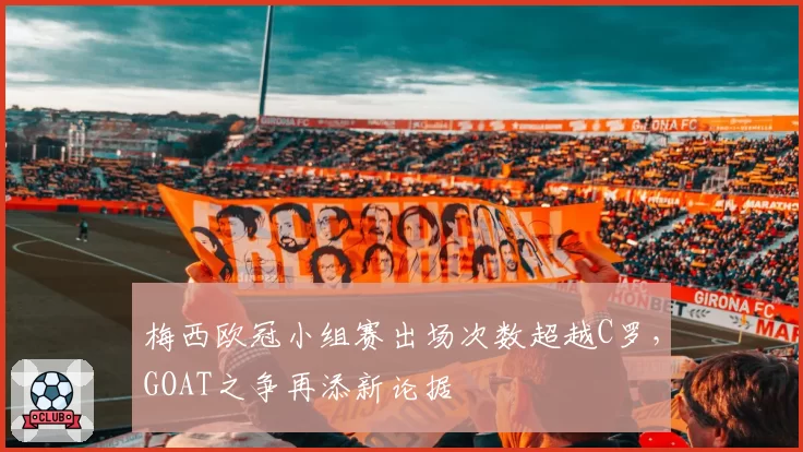 梅西欧冠小组赛出场次数超越C罗，GOAT之争再添新论据