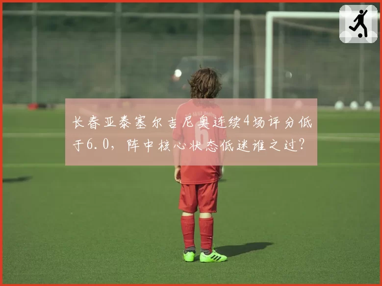 长春亚泰塞尔吉尼奥连续4场评分低于6.0，阵中核心状态低迷谁之过？