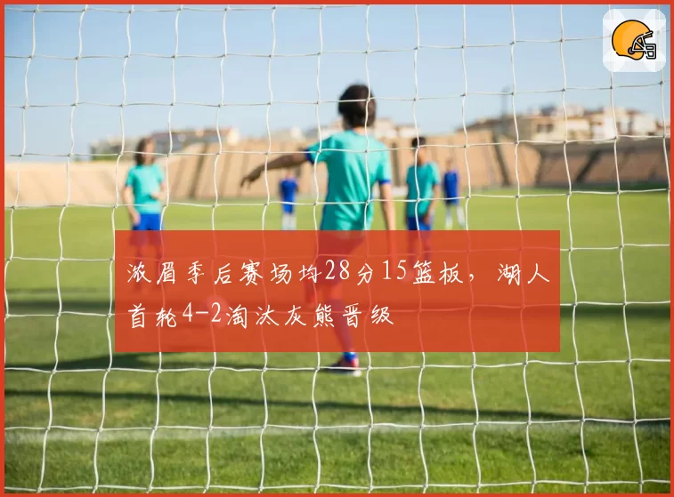 浓眉季后赛场均28分15篮板，湖人首轮4-2淘汰灰熊晋级