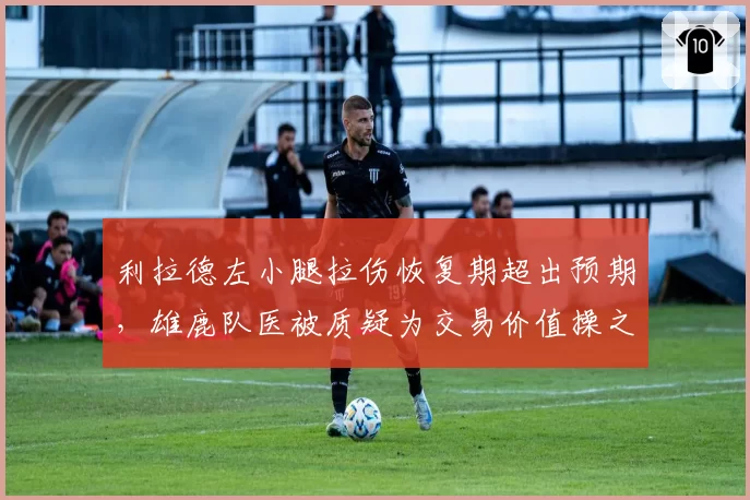 利拉德左小腿拉伤恢复期超出预期,雄鹿队医被质疑为交易价值操之过急