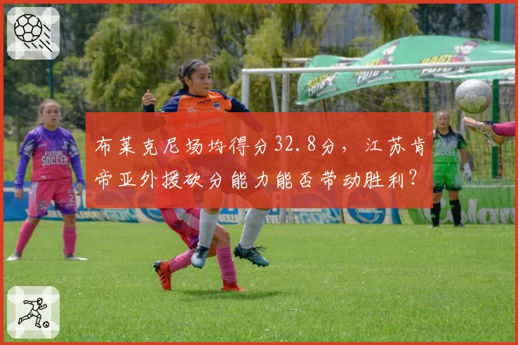布莱克尼场均得分32.8分，江苏肯帝亚外援砍分能力能否带动胜利？