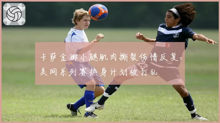 卡萨金娜小腿肌肉撕裂伤情反复，美网系列赛热身计划被打乱