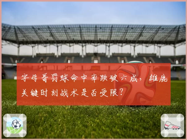 字母哥罚球命中率跌破六成，雄鹿关键时刻战术是否受限？
