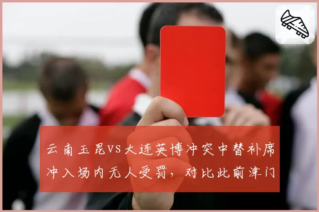 云南玉昆vs大连英博冲突中替补席冲入场内无人受罚，对比此前津门虎助教染红，纪律追罚标准不统一__br_
