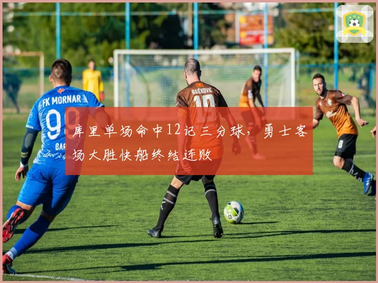 库里单场命中12记三分球,勇士客场大胜快船终结连败