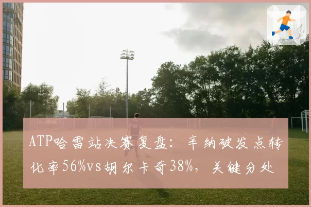 ATP哈雷站决赛复盘：辛纳破发点转化率56%vs胡尔卡奇38%，关键分处理定乾坤