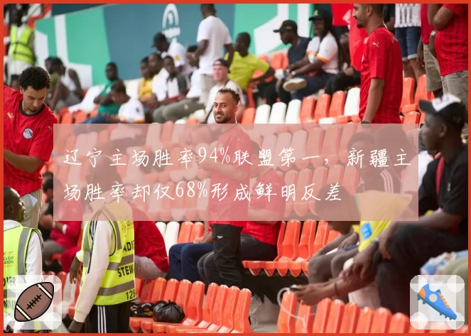 辽宁主场胜率94%联盟第一，新疆主场胜率却仅68%形成鲜明反差