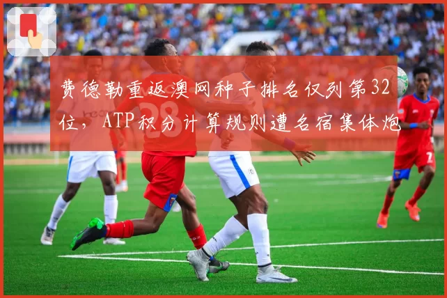 费德勒重返澳网种子排名仅列第32位，ATP积分计算规则遭名宿集体炮轰
