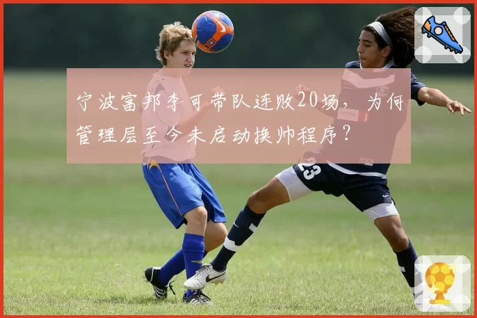 宁波富邦李可带队连败20场，为何管理层至今未启动换帅程序？
