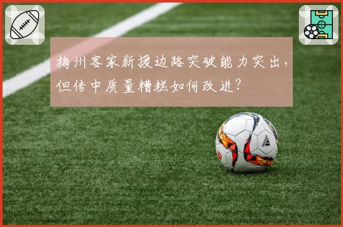 梅州客家新援边路突破能力突出,但传中质量糟糕如何改进?