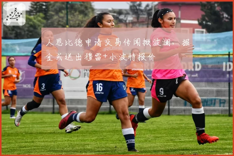 人恩比德申请交易传闻掀波澜，掘金或送出穆雷+小波特报价