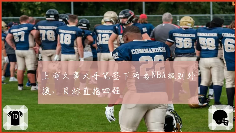 上海久事大手笔签下两名NBA级别外援，目标直指四强