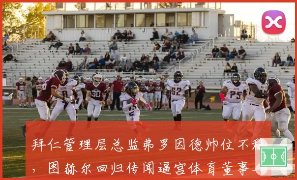 拜仁管理层总监弗罗因德帅位不稳，图赫尔回归传闻逼宫体育董事__br_