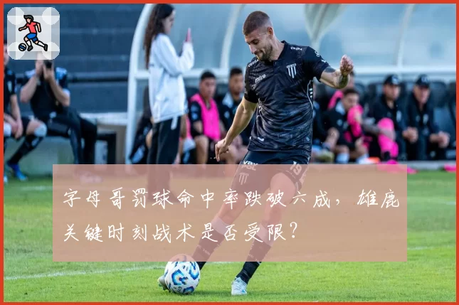 字母哥罚球命中率跌破六成，雄鹿关键时刻战术是否受限？