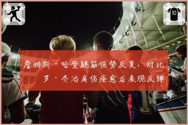 詹姆斯·哈登腿筋伤势反复,对比保罗·乔治肩伤痊愈后表现反弹