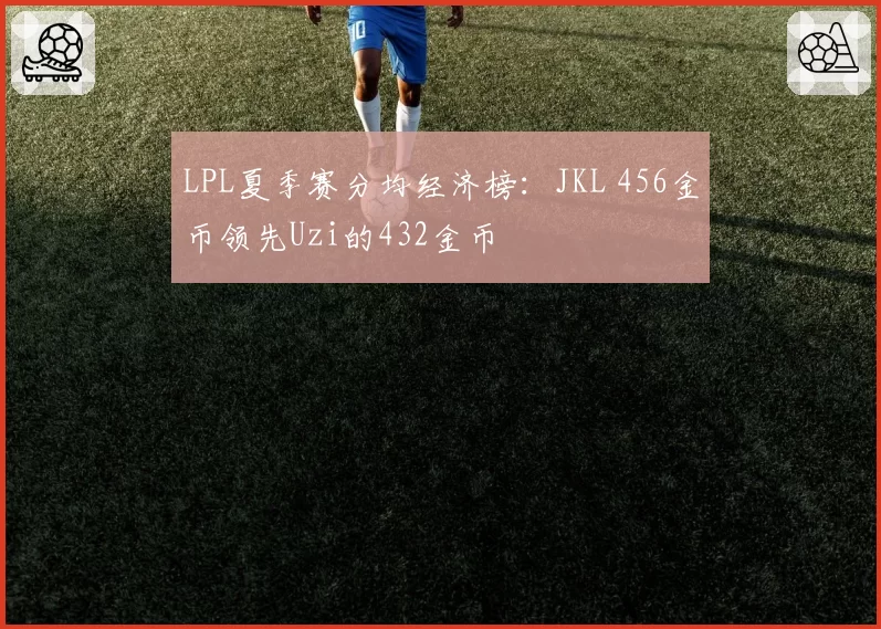 LPL夏季赛分均经济榜：JKL 456金币领先Uzi的432金币