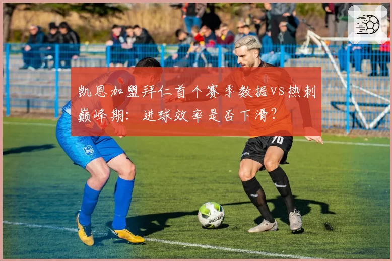 凯恩加盟拜仁首个赛季数据vs热刺巅峰期:进球效率是否下滑?