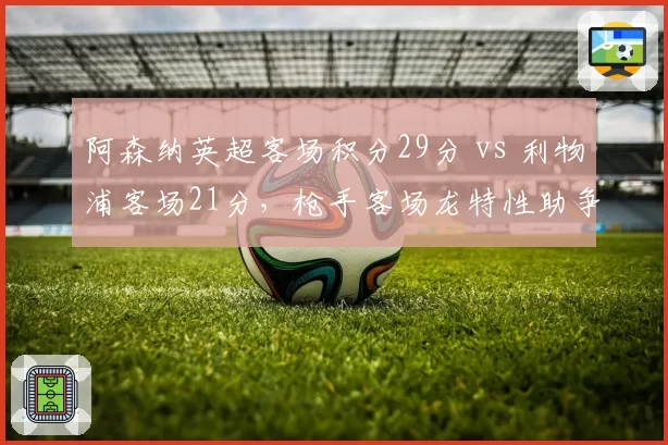 阿森纳英超客场积分29分 vs 利物浦客场21分，枪手客场龙特性助争冠