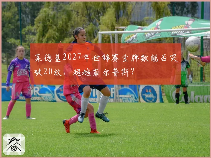 莱德基2027年世锦赛金牌数能否突破20枚,超越菲尔普斯?