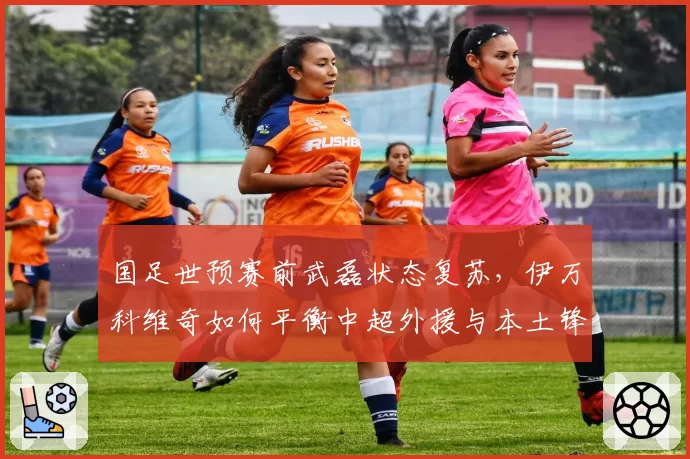 国足世预赛前武磊状态复苏，伊万科维奇如何平衡中超外援与本土锋线出场时间？