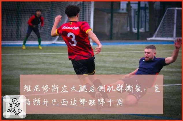 维尼修斯左大腿后侧肌群撕裂,皇马预计巴西边锋缺阵十周