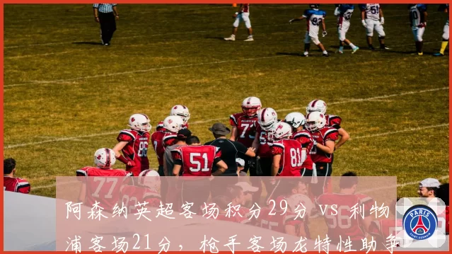阿森纳英超客场积分29分 vs 利物浦客场21分,枪手客场龙特性助争冠