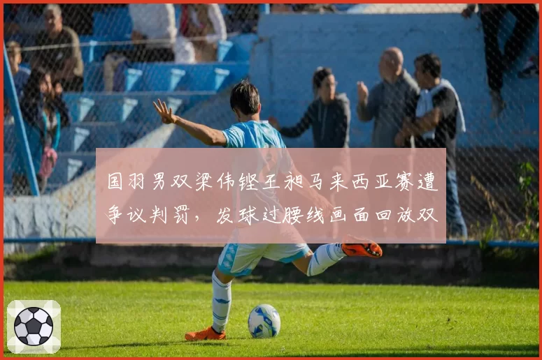 国羽男双梁伟铿王昶马来西亚赛遭争议判罚，发球过腰线画面回放双重标准？