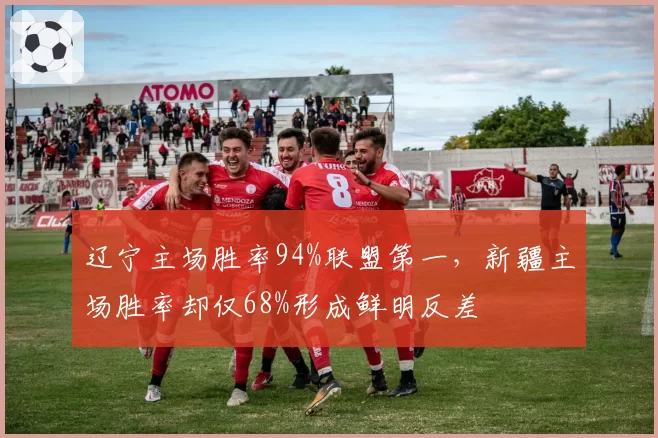 辽宁主场胜率94%联盟第一，新疆主场胜率却仅68%形成鲜明反差
