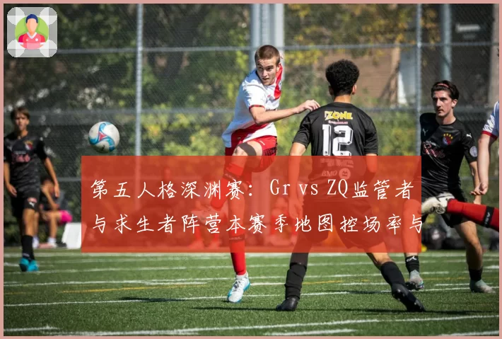 第五人格深渊赛：Gr vs ZQ监管者与求生者阵营本赛季地图控场率与救援成功率对比