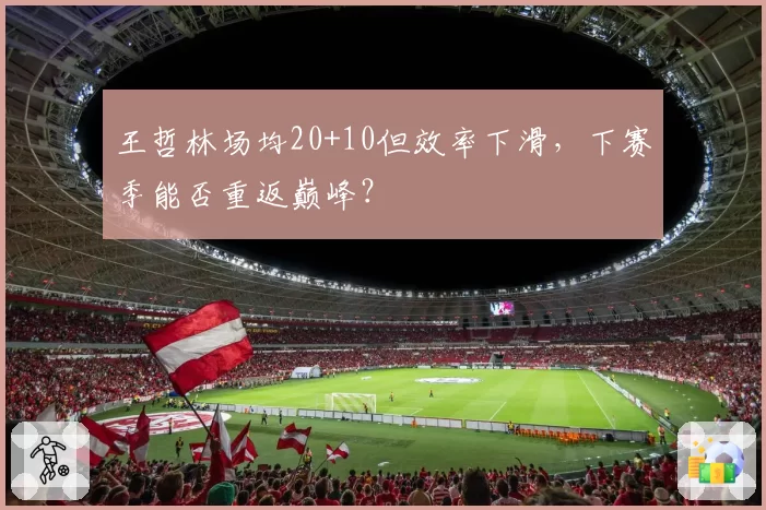 王哲林场均20+10但效率下滑，下赛季能否重返巅峰？