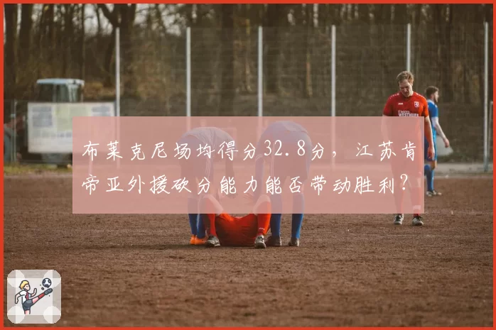 布莱克尼场均得分32.8分，江苏肯帝亚外援砍分能力能否带动胜利？