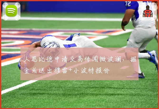 人恩比德申请交易传闻掀波澜，掘金或送出穆雷+小波特报价