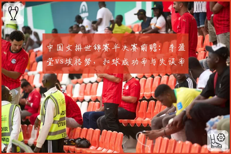 中国女排世锦赛半决赛前瞻:李盈莹vs埃格努,扣球成功率与失误率深度对比