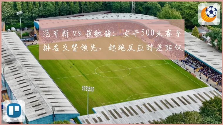 范可新 vs 崔敏静：女子500米赛季排名交替领先，起跑反应时差距仅0.02秒