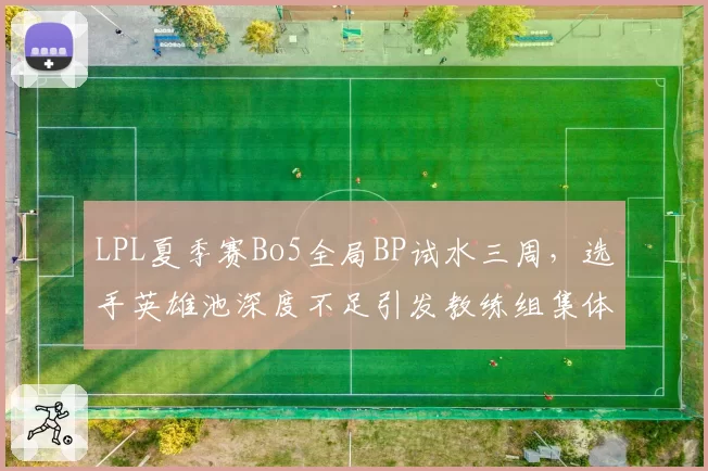 LPL夏季赛Bo5全局BP试水三周，选手英雄池深度不足引发教练组集体抗议