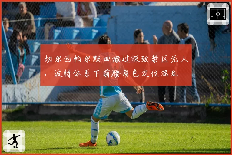切尔西帕尔默回撤过深致禁区无人，波特体系下前腰角色定位混乱