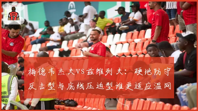 梅德韦杰夫vs兹维列夫:硬地防守反击型与底线压迫型谁更适应温网草地