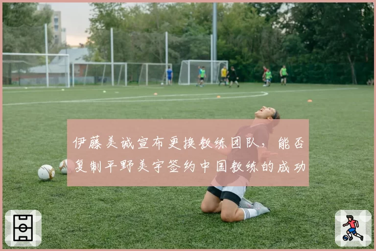 伊藤美诚宣布更换教练团队,能否复制平野美宇签约中国教练的成功?