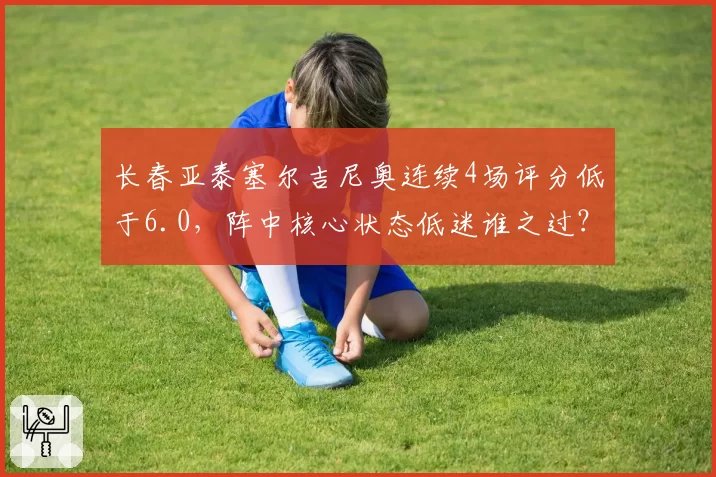 长春亚泰塞尔吉尼奥连续4场评分低于6.0，阵中核心状态低迷谁之过？