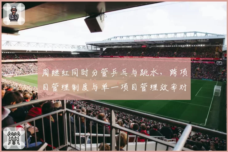 周继红同时分管乒乓与跳水，跨项目管理制度与单一项目管理效率对比