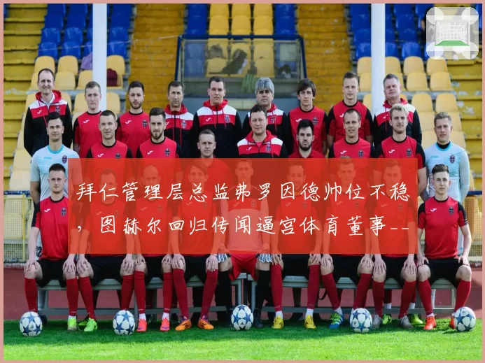 拜仁管理层总监弗罗因德帅位不稳，图赫尔回归传闻逼宫体育董事__br_