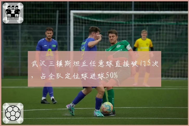武汉三镇斯坦丘任意球直接破门5次，占全队定位球进球50%