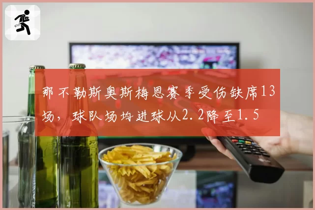 那不勒斯奥斯梅恩赛季受伤缺席13场，球队场均进球从2.2降至1.5