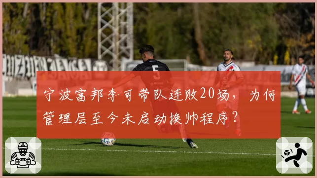 宁波富邦李可带队连败20场，为何管理层至今未启动换帅程序？