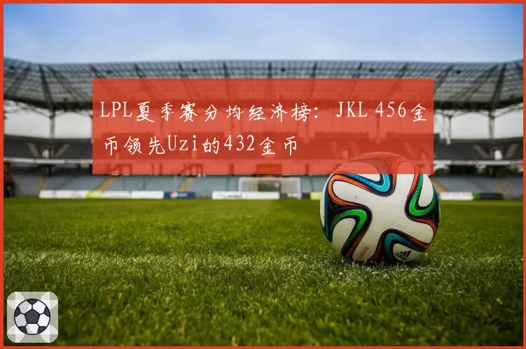LPL夏季赛分均经济榜：JKL 456金币领先Uzi的432金币