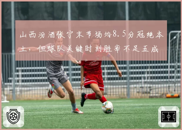 山西汾酒张宁末节场均8.5分冠绝本土，但球队关键时刻胜率不足五成，体能分配是否合理？